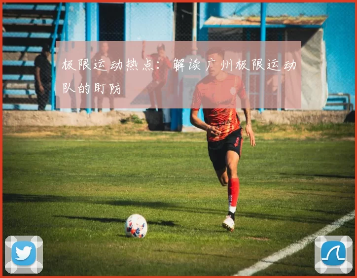 极限运动热点：解读广州极限运动队的盯防