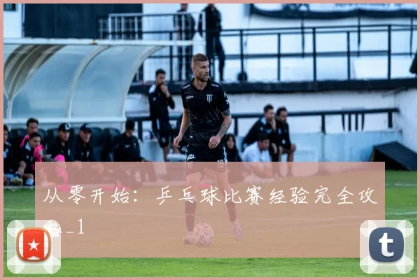 从零开始：乒乓球比赛经验完全攻略_1