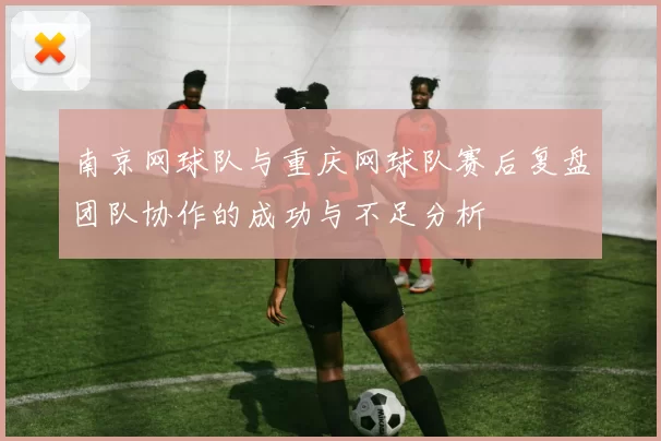 南京网球队与重庆网球队赛后复盘团队协作的成功与不足分析