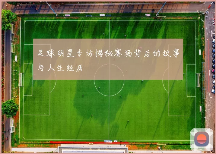足球明星专访揭秘赛场背后的故事与人生经历
