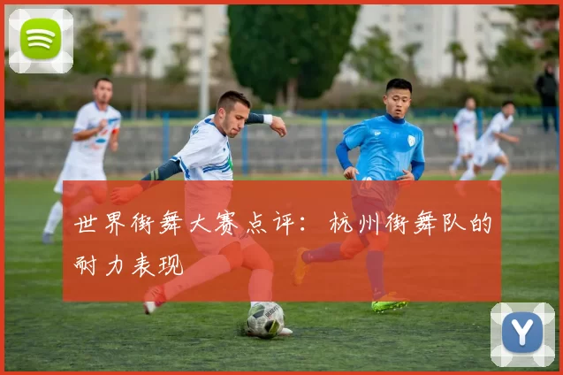 世界街舞大赛点评：杭州街舞队的耐力表现