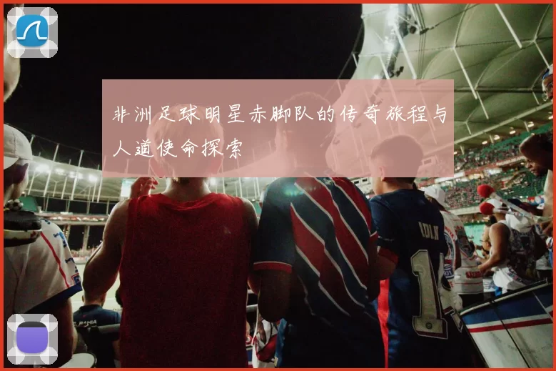 非洲足球明星赤脚队的传奇旅程与人道使命探索