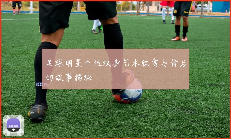 足球明星个性纹身艺术欣赏与背后的故事揭秘