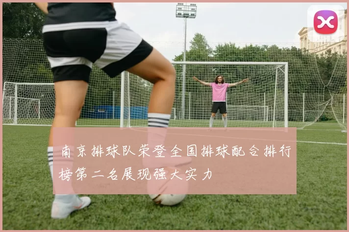 南京排球队荣登全国排球配合排行榜第二名展现强大实力