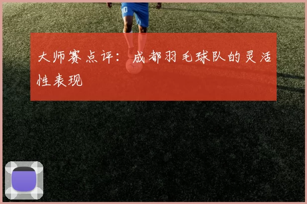 大师赛点评：成都羽毛球队的灵活性表现