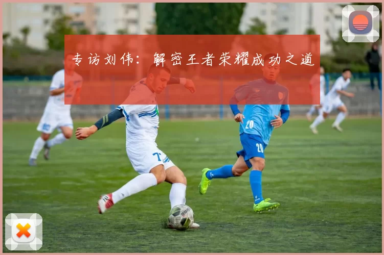 专访刘伟：解密王者荣耀成功之道