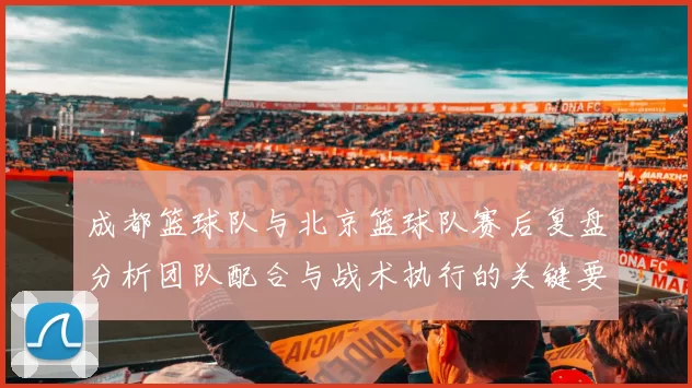 成都篮球队与北京篮球队赛后复盘分析团队配合与战术执行的关键要素