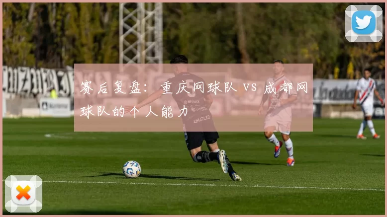 赛后复盘：重庆网球队 vs 成都网球队的个人能力